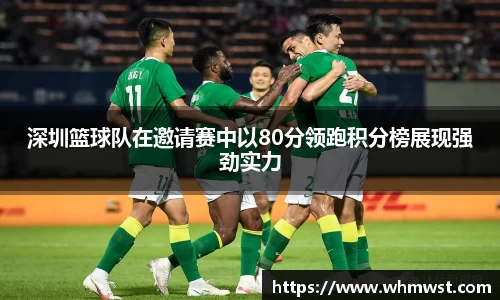 深圳篮球队在邀请赛中以80分领跑积分榜展现强劲实力